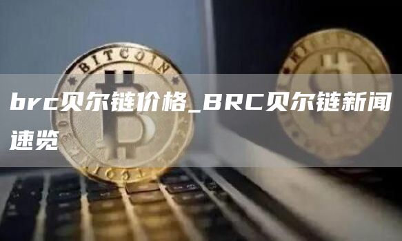 brc贝尔链价格_BRC贝尔链新闻速览